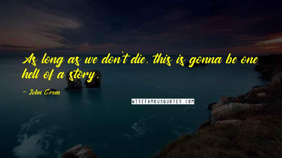 John Green Quotes: As long as we don't die, this is gonna be one hell of a story.