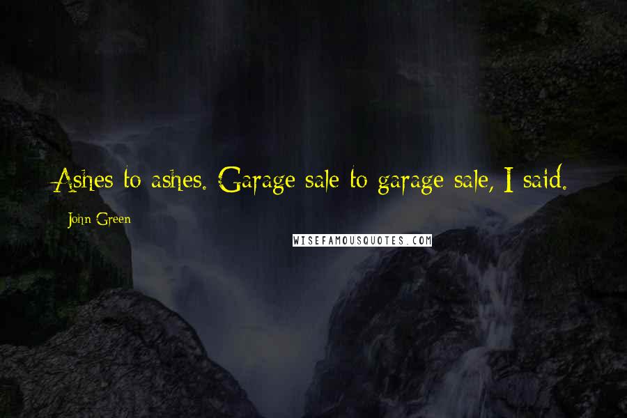 John Green Quotes: Ashes to ashes. Garage sale to garage sale, I said.