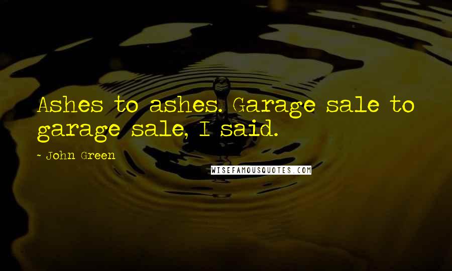 John Green Quotes: Ashes to ashes. Garage sale to garage sale, I said.