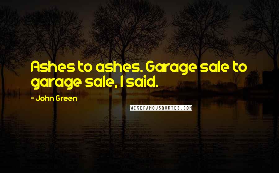 John Green Quotes: Ashes to ashes. Garage sale to garage sale, I said.