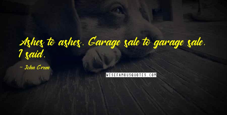 John Green Quotes: Ashes to ashes. Garage sale to garage sale, I said.