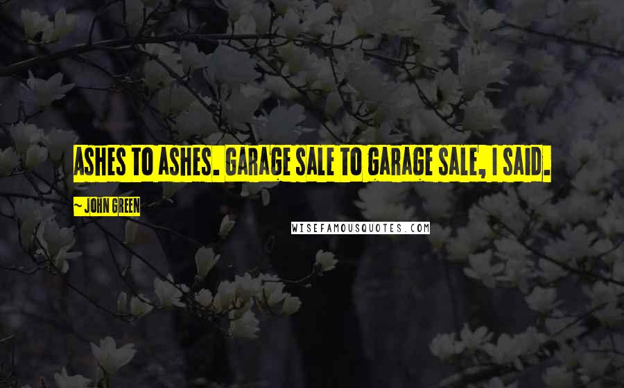 John Green Quotes: Ashes to ashes. Garage sale to garage sale, I said.