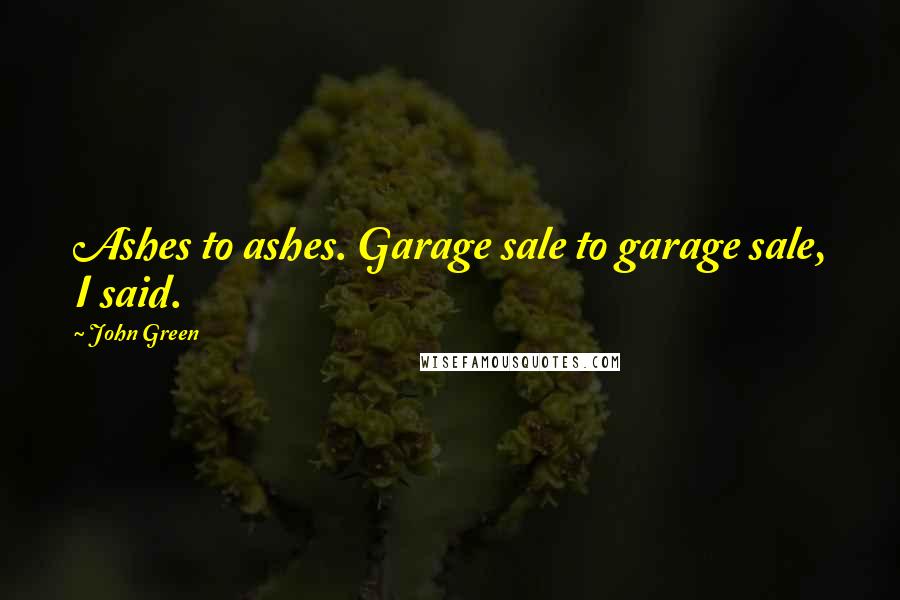 John Green Quotes: Ashes to ashes. Garage sale to garage sale, I said.