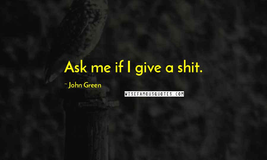 John Green Quotes: Ask me if I give a shit.