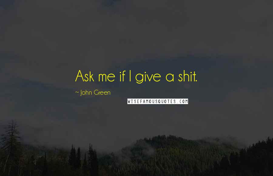 John Green Quotes: Ask me if I give a shit.