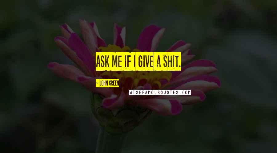 John Green Quotes: Ask me if I give a shit.