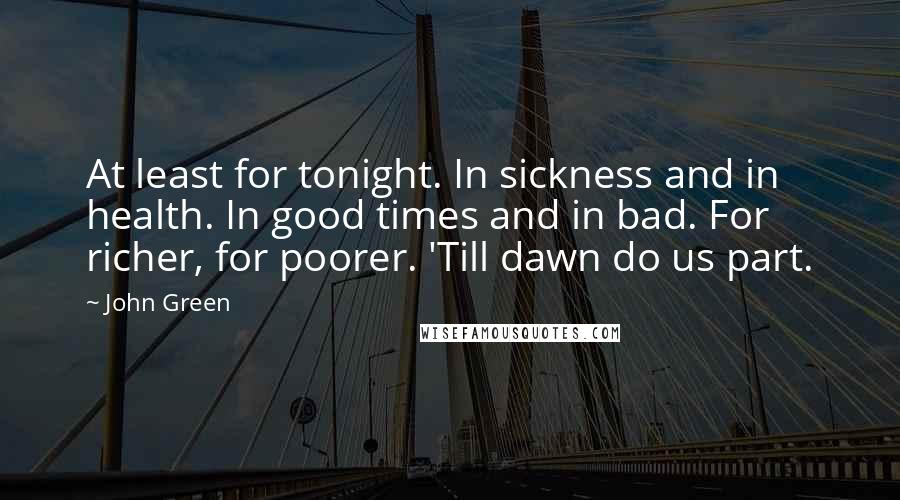 John Green Quotes: At least for tonight. In sickness and in health. In good times and in bad. For richer, for poorer. 'Till dawn do us part.