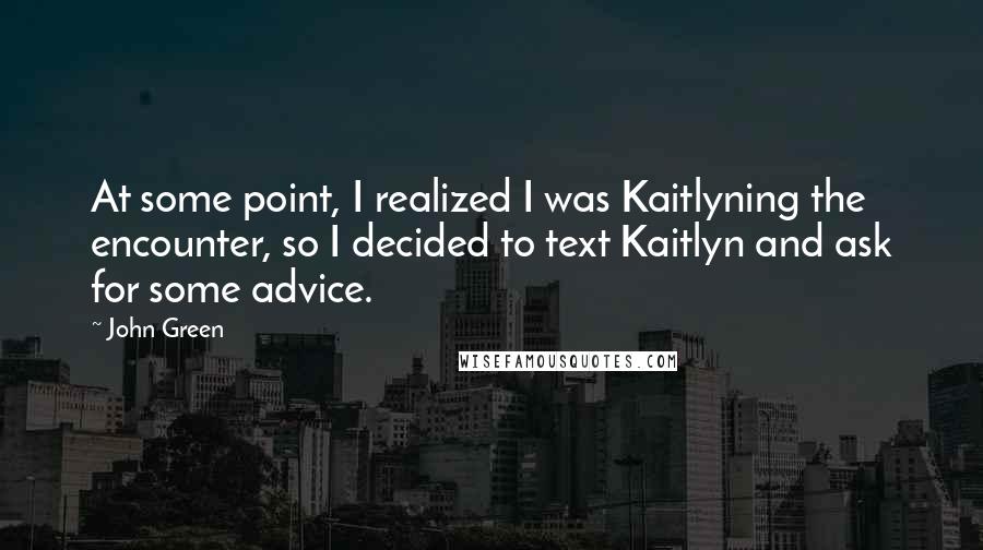 John Green Quotes: At some point, I realized I was Kaitlyning the encounter, so I decided to text Kaitlyn and ask for some advice.