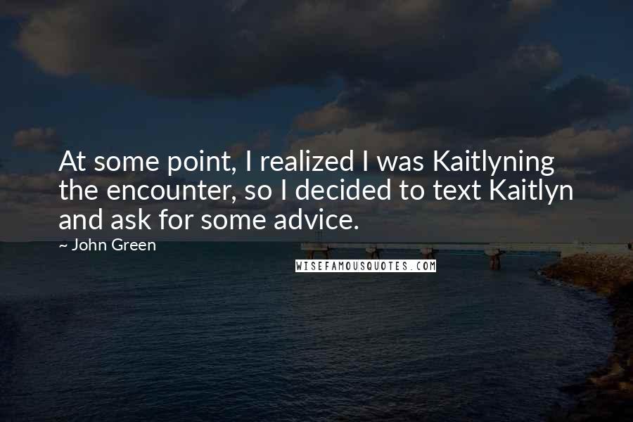 John Green Quotes: At some point, I realized I was Kaitlyning the encounter, so I decided to text Kaitlyn and ask for some advice.