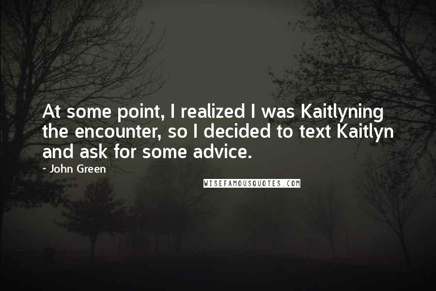 John Green Quotes: At some point, I realized I was Kaitlyning the encounter, so I decided to text Kaitlyn and ask for some advice.