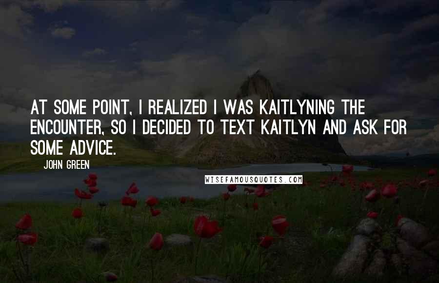 John Green Quotes: At some point, I realized I was Kaitlyning the encounter, so I decided to text Kaitlyn and ask for some advice.