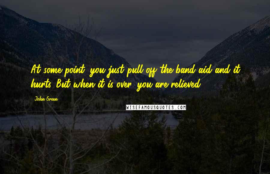 John Green Quotes: At some point, you just pull off the band aid and it hurts. But when it is over, you are relieved.