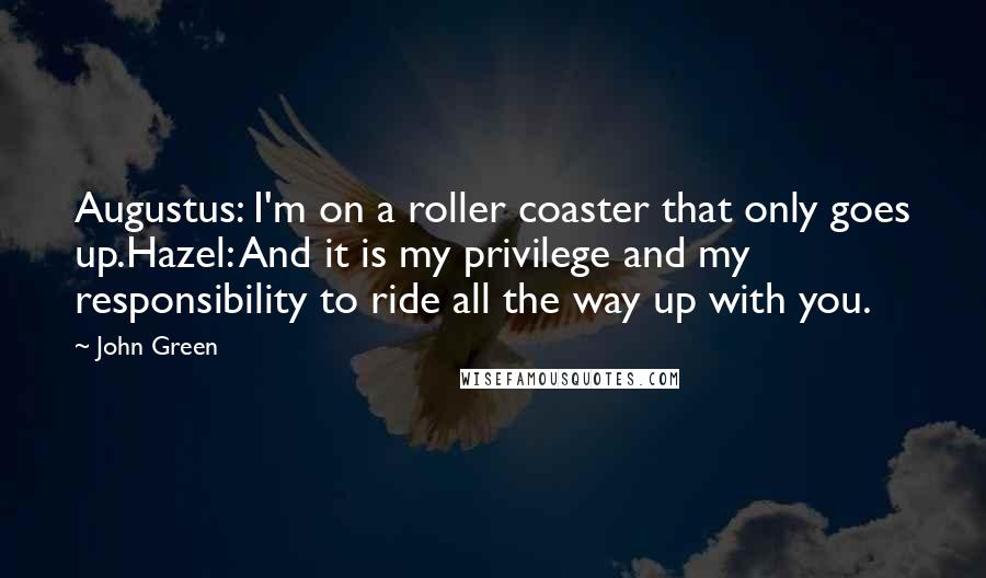 John Green Quotes: Augustus: I'm on a roller coaster that only goes up.Hazel: And it is my privilege and my responsibility to ride all the way up with you.