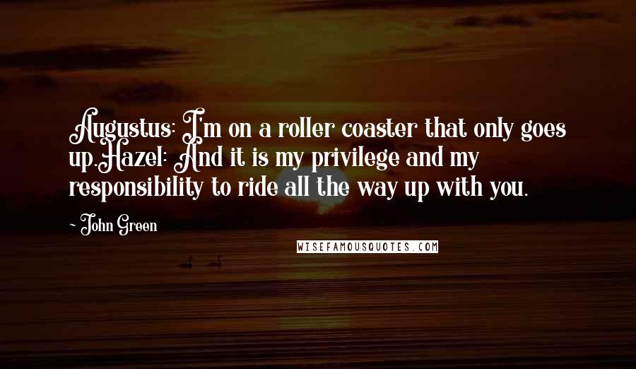 John Green Quotes: Augustus: I'm on a roller coaster that only goes up.Hazel: And it is my privilege and my responsibility to ride all the way up with you.