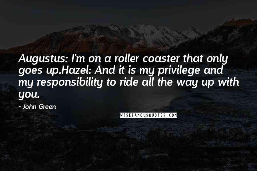 John Green Quotes: Augustus: I'm on a roller coaster that only goes up.Hazel: And it is my privilege and my responsibility to ride all the way up with you.