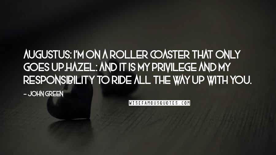 John Green Quotes: Augustus: I'm on a roller coaster that only goes up.Hazel: And it is my privilege and my responsibility to ride all the way up with you.