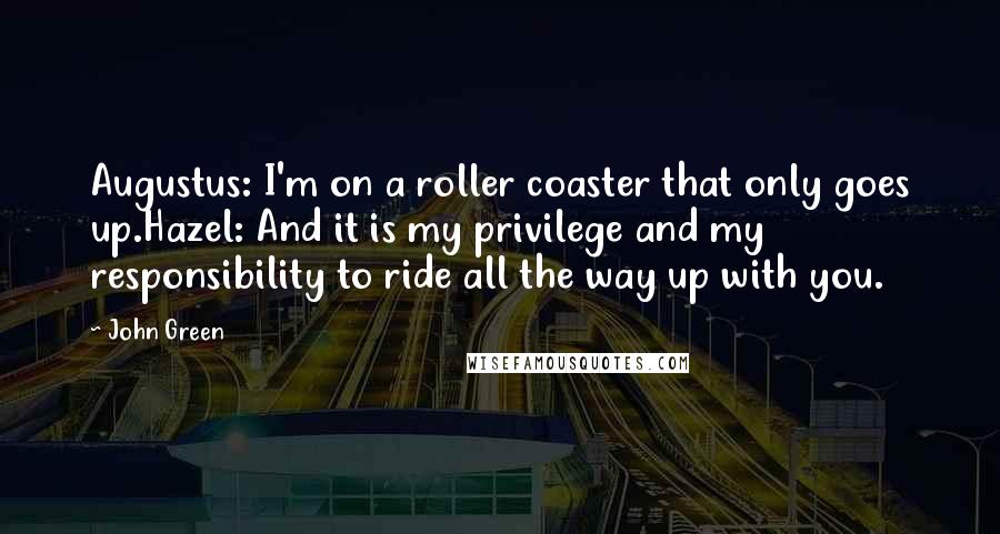 John Green Quotes: Augustus: I'm on a roller coaster that only goes up.Hazel: And it is my privilege and my responsibility to ride all the way up with you.