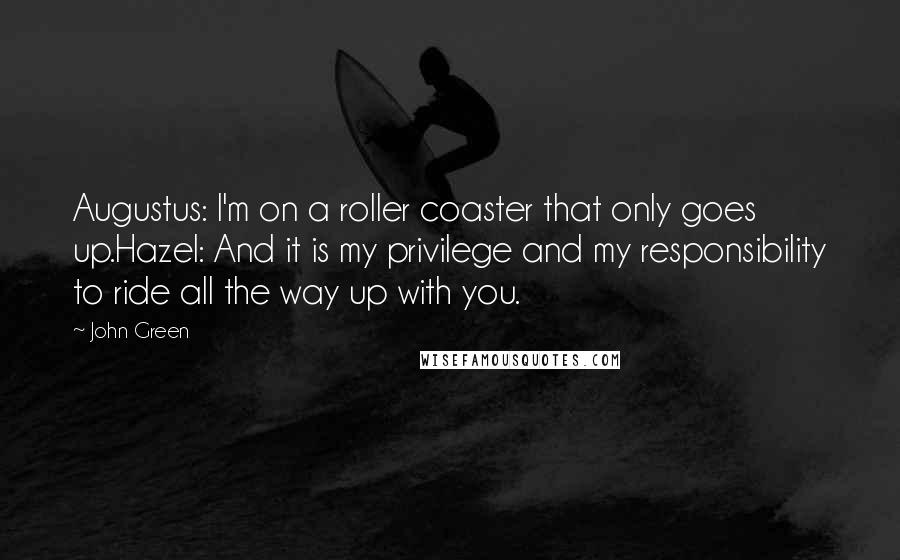 John Green Quotes: Augustus: I'm on a roller coaster that only goes up.Hazel: And it is my privilege and my responsibility to ride all the way up with you.