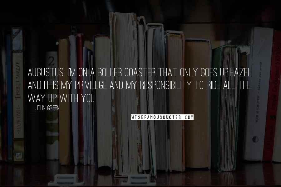 John Green Quotes: Augustus: I'm on a roller coaster that only goes up.Hazel: And it is my privilege and my responsibility to ride all the way up with you.