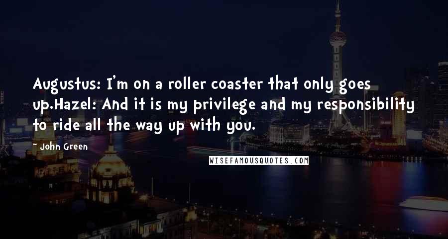 John Green Quotes: Augustus: I'm on a roller coaster that only goes up.Hazel: And it is my privilege and my responsibility to ride all the way up with you.