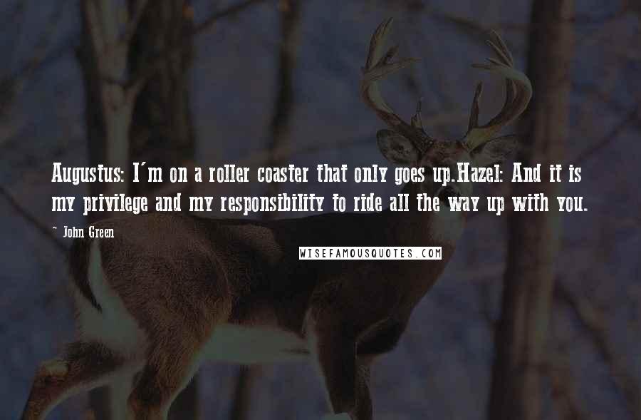 John Green Quotes: Augustus: I'm on a roller coaster that only goes up.Hazel: And it is my privilege and my responsibility to ride all the way up with you.