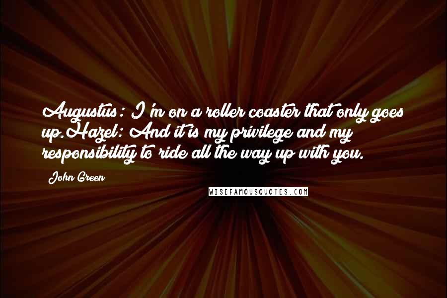 John Green Quotes: Augustus: I'm on a roller coaster that only goes up.Hazel: And it is my privilege and my responsibility to ride all the way up with you.