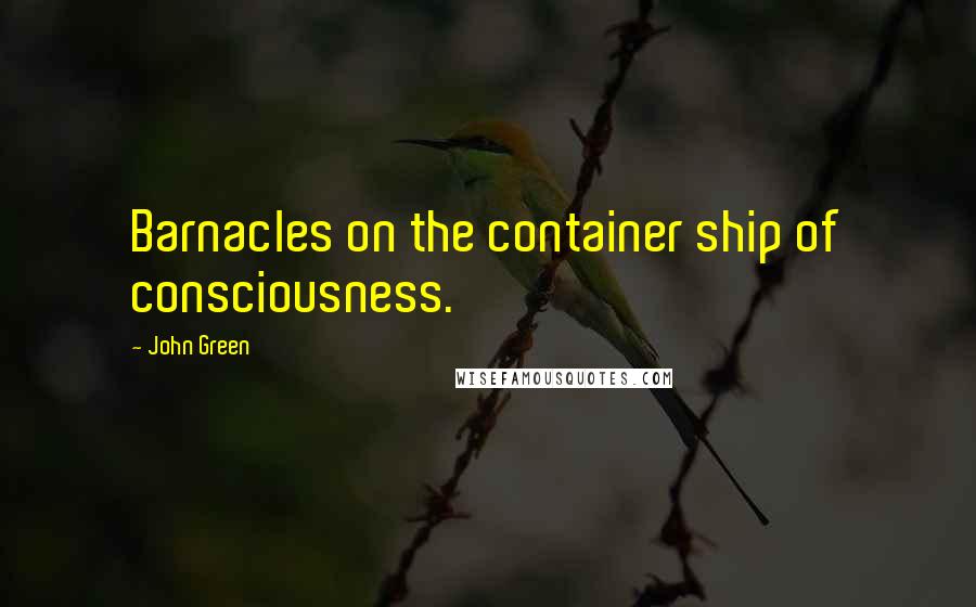 John Green Quotes: Barnacles on the container ship of consciousness.