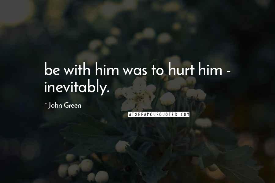 John Green Quotes: be with him was to hurt him - inevitably.