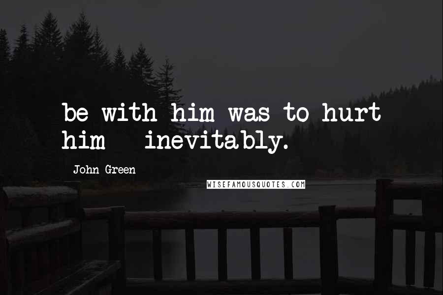 John Green Quotes: be with him was to hurt him - inevitably.