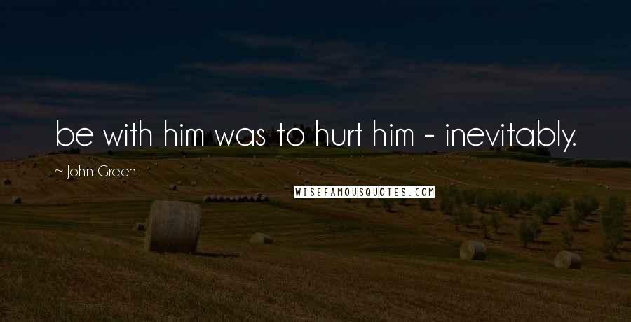 John Green Quotes: be with him was to hurt him - inevitably.