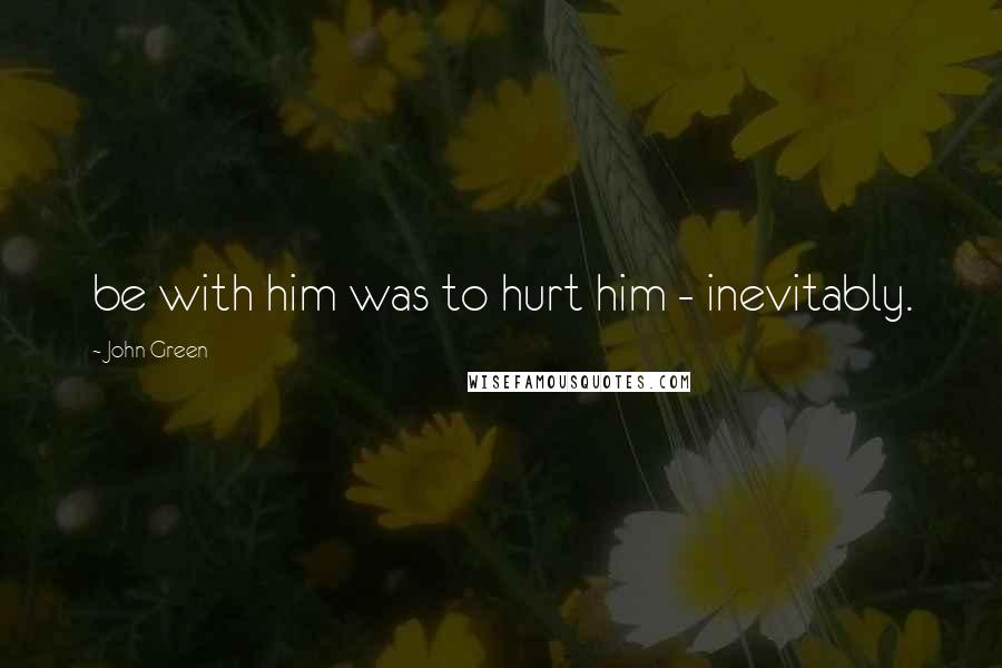 John Green Quotes: be with him was to hurt him - inevitably.