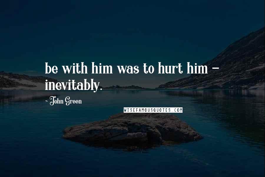 John Green Quotes: be with him was to hurt him - inevitably.