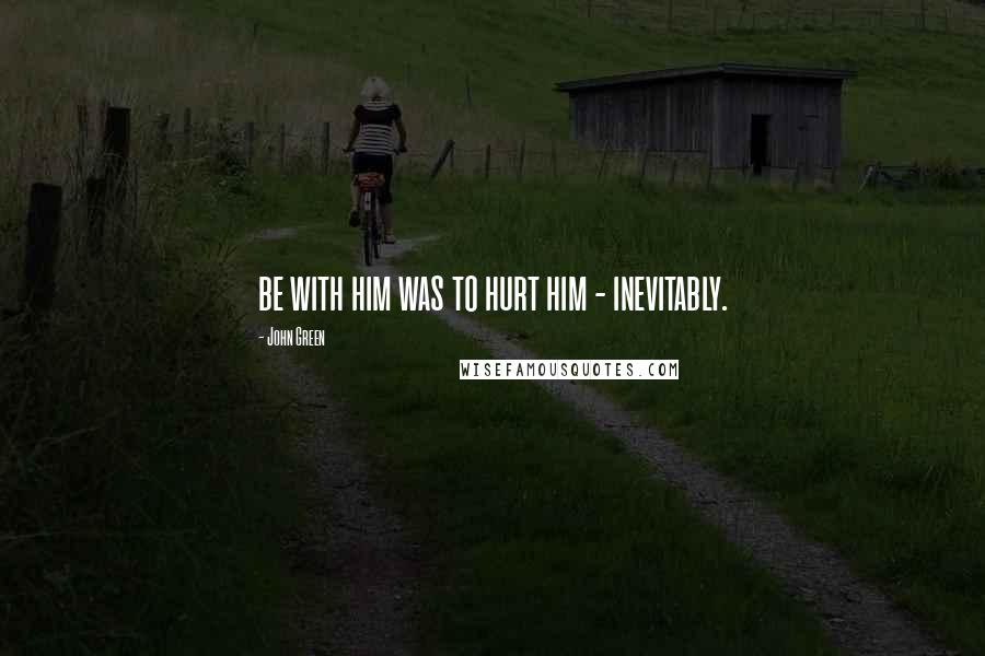 John Green Quotes: be with him was to hurt him - inevitably.