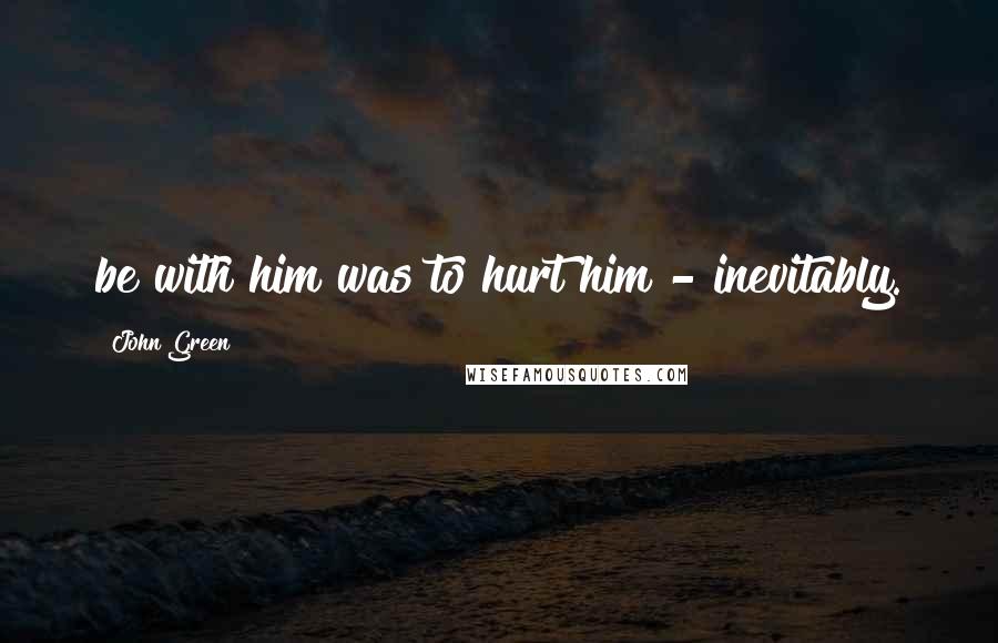 John Green Quotes: be with him was to hurt him - inevitably.