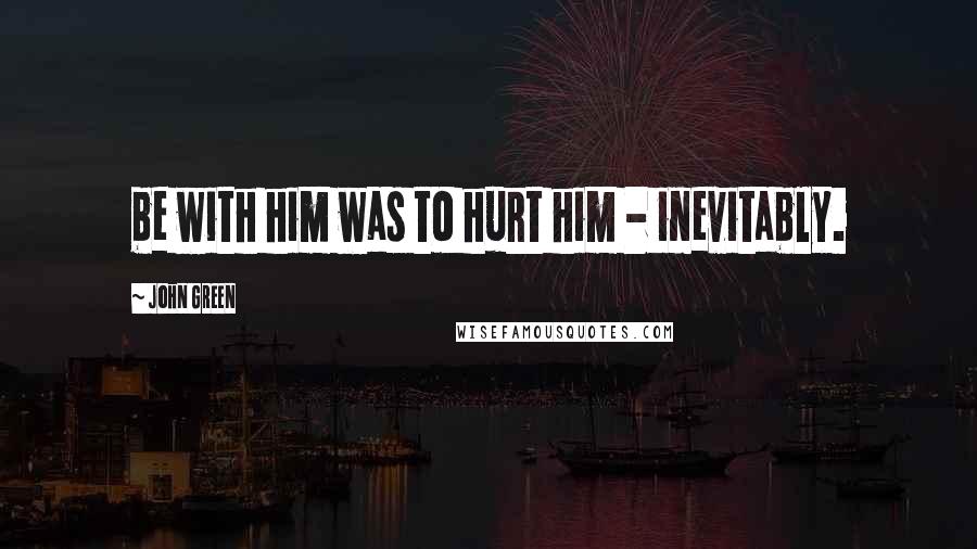 John Green Quotes: be with him was to hurt him - inevitably.