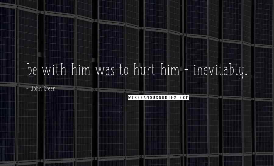 John Green Quotes: be with him was to hurt him - inevitably.