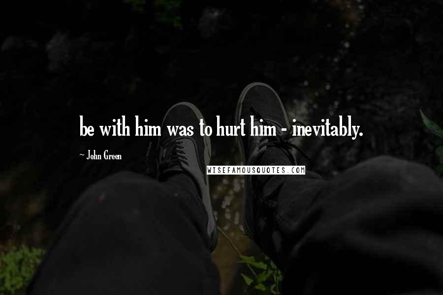 John Green Quotes: be with him was to hurt him - inevitably.