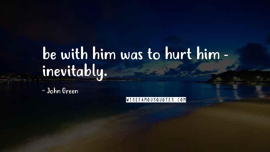 John Green Quotes: be with him was to hurt him - inevitably.