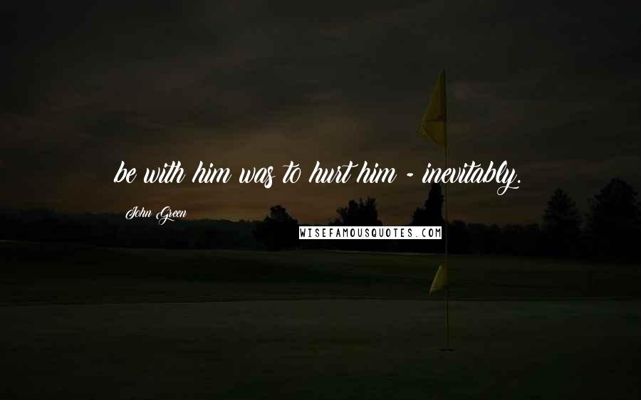 John Green Quotes: be with him was to hurt him - inevitably.