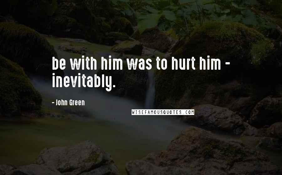 John Green Quotes: be with him was to hurt him - inevitably.