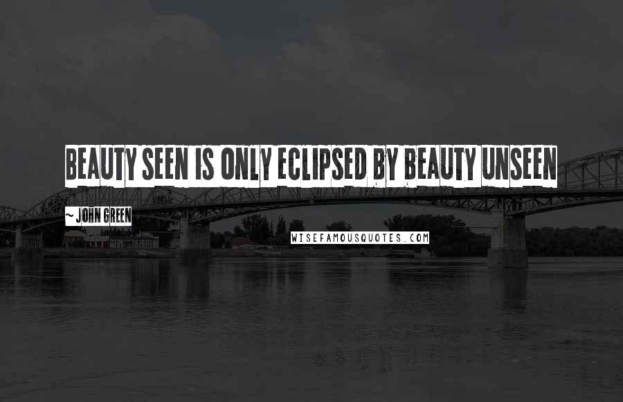 John Green Quotes: Beauty seen is only eclipsed by beauty unseen