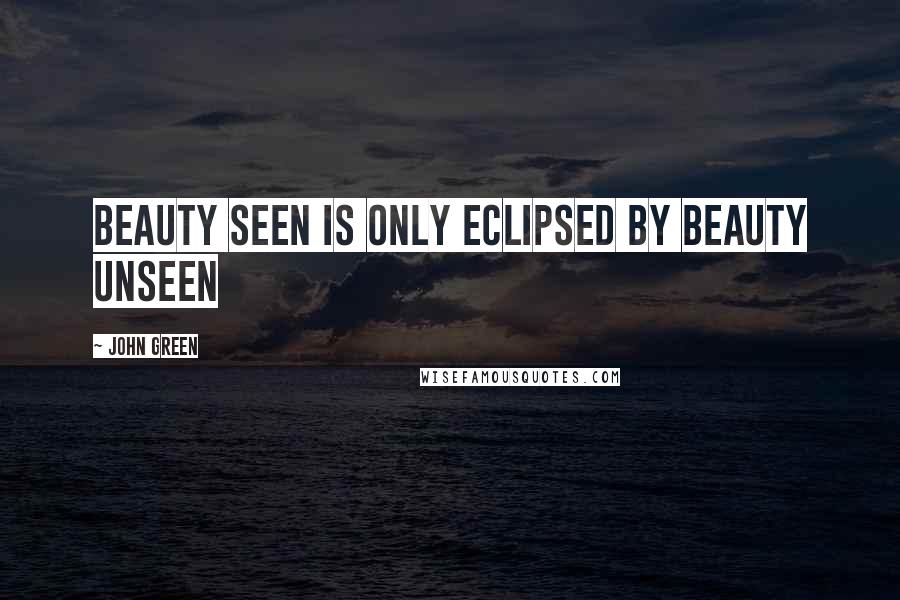 John Green Quotes: Beauty seen is only eclipsed by beauty unseen