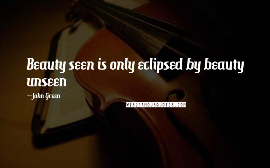 John Green Quotes: Beauty seen is only eclipsed by beauty unseen