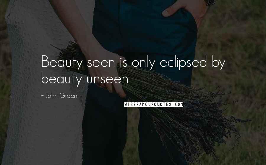 John Green Quotes: Beauty seen is only eclipsed by beauty unseen