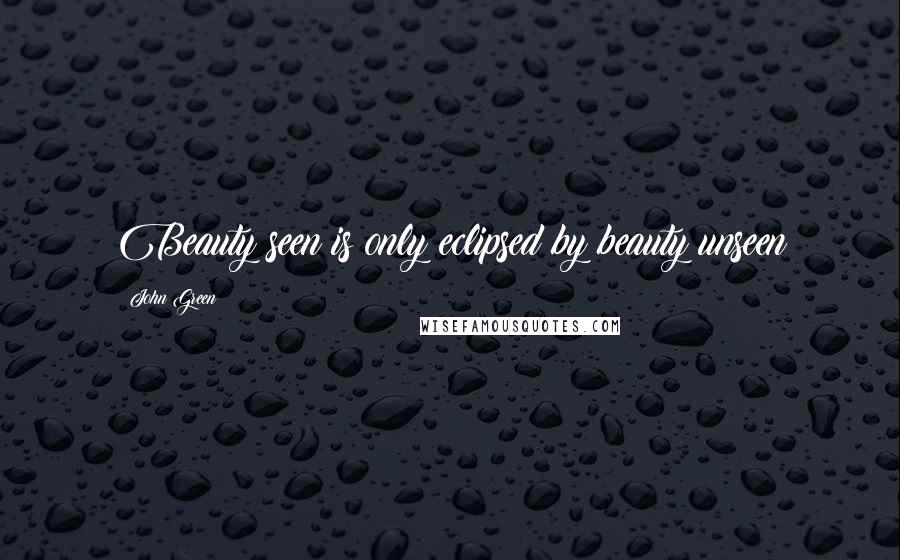 John Green Quotes: Beauty seen is only eclipsed by beauty unseen