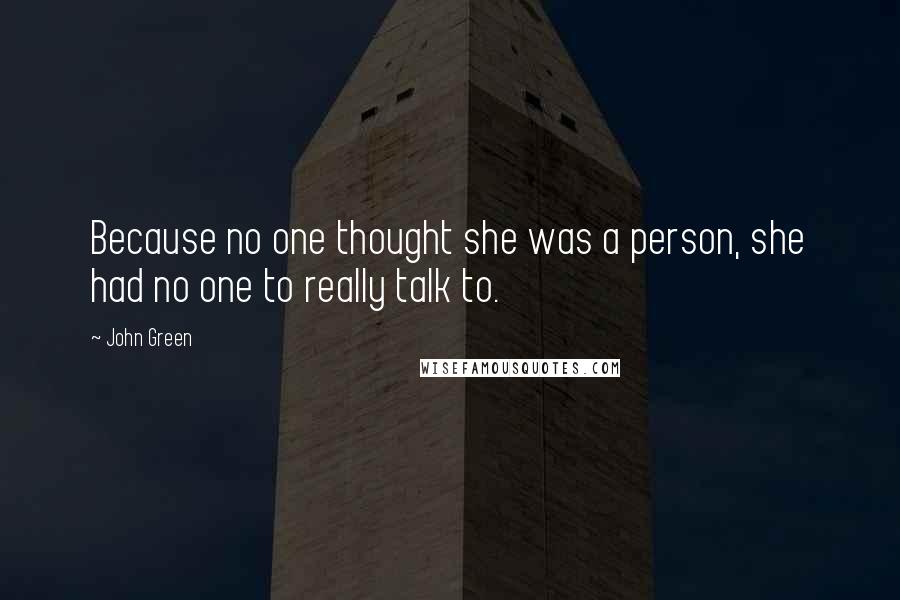 John Green Quotes: Because no one thought she was a person, she had no one to really talk to.