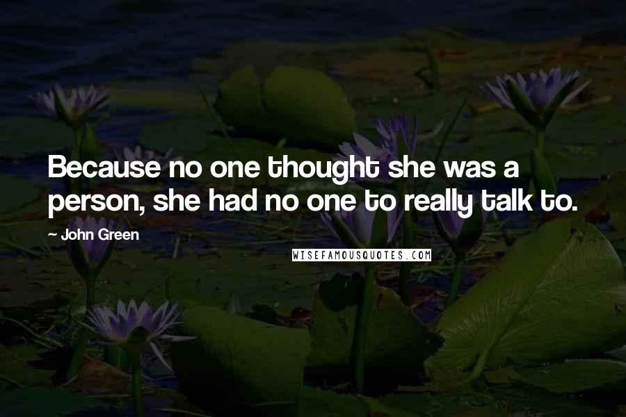 John Green Quotes: Because no one thought she was a person, she had no one to really talk to.