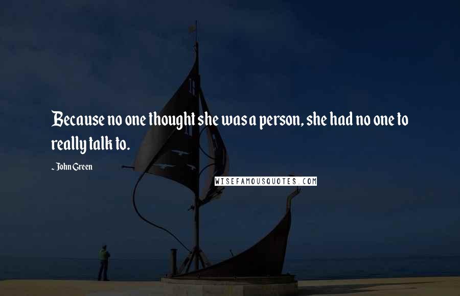 John Green Quotes: Because no one thought she was a person, she had no one to really talk to.