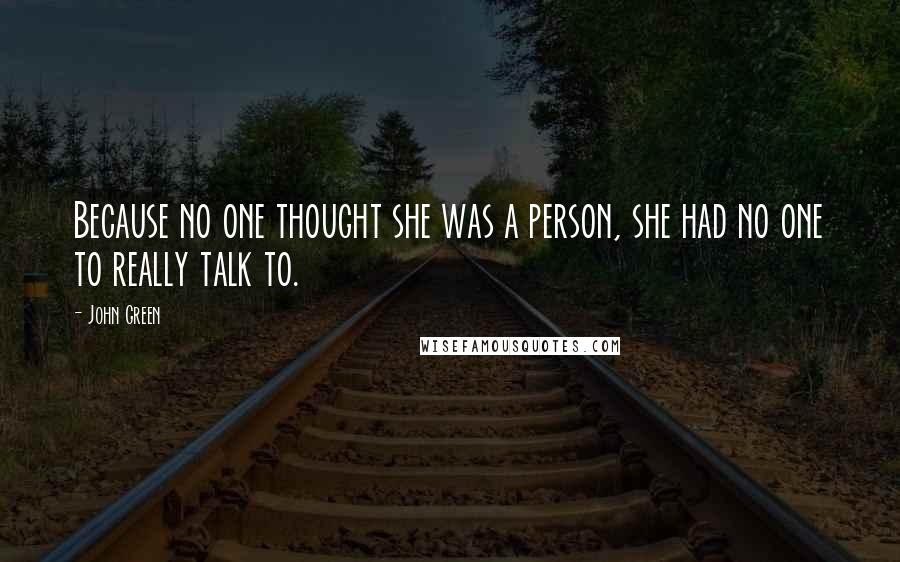 John Green Quotes: Because no one thought she was a person, she had no one to really talk to.