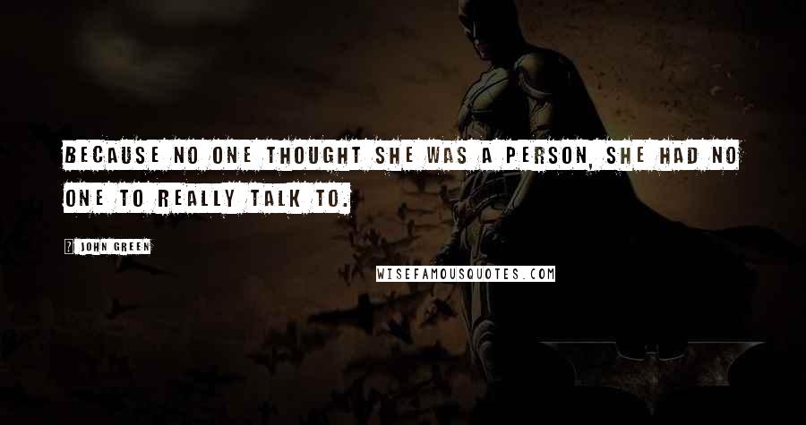 John Green Quotes: Because no one thought she was a person, she had no one to really talk to.